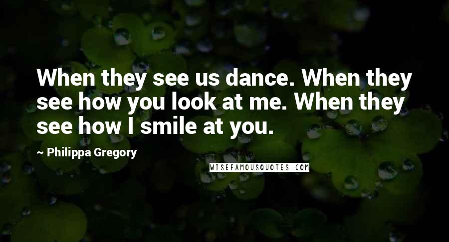 Philippa Gregory Quotes: When they see us dance. When they see how you look at me. When they see how I smile at you.