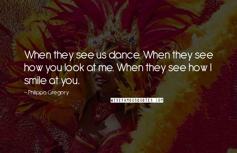 Philippa Gregory Quotes: When they see us dance. When they see how you look at me. When they see how I smile at you.