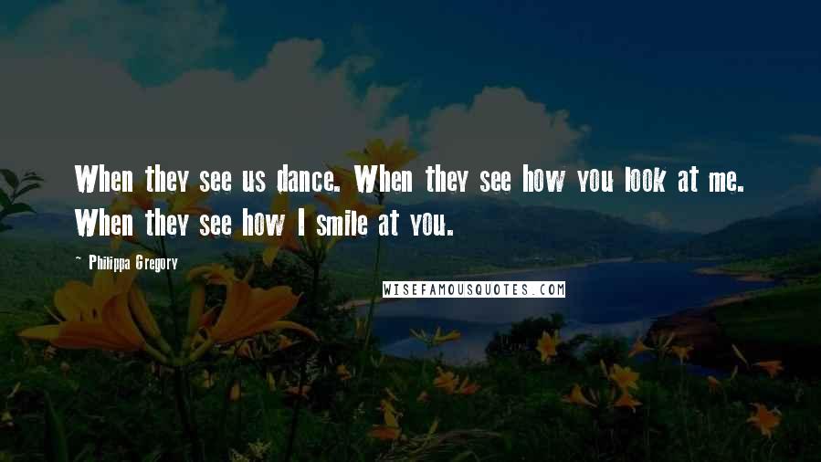 Philippa Gregory Quotes: When they see us dance. When they see how you look at me. When they see how I smile at you.