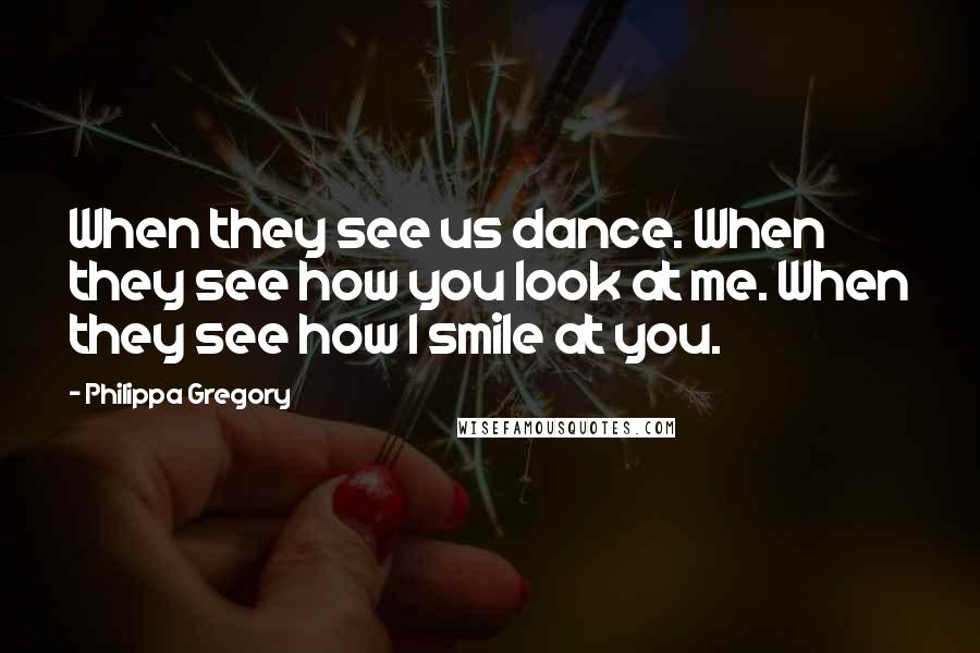 Philippa Gregory Quotes: When they see us dance. When they see how you look at me. When they see how I smile at you.