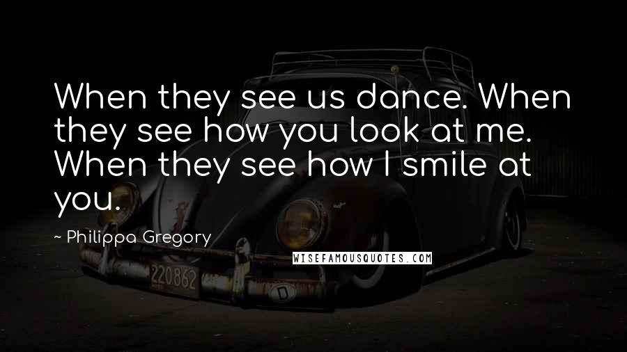 Philippa Gregory Quotes: When they see us dance. When they see how you look at me. When they see how I smile at you.