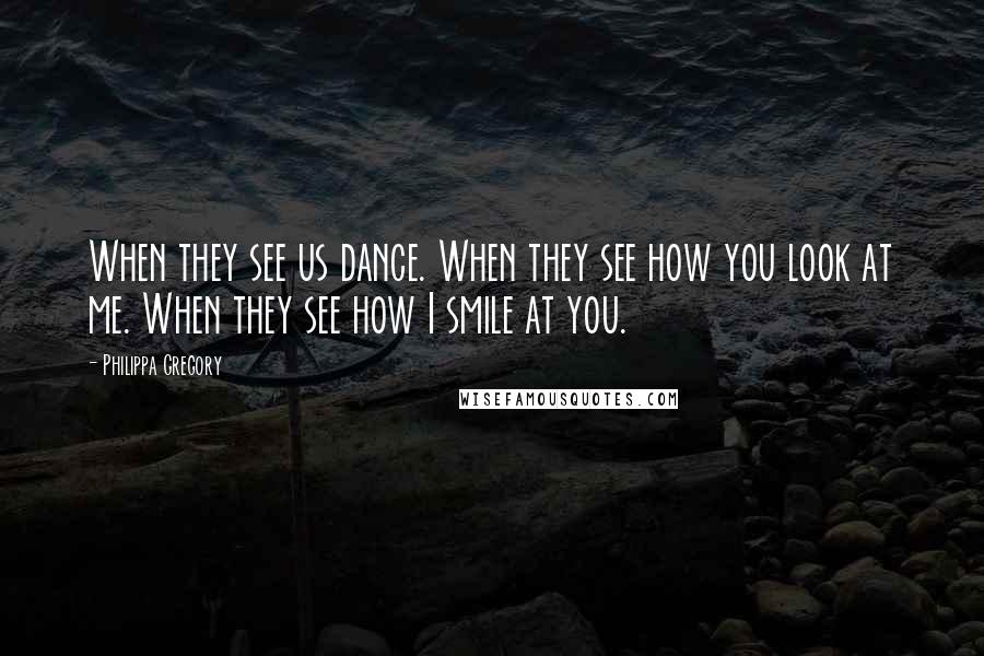 Philippa Gregory Quotes: When they see us dance. When they see how you look at me. When they see how I smile at you.