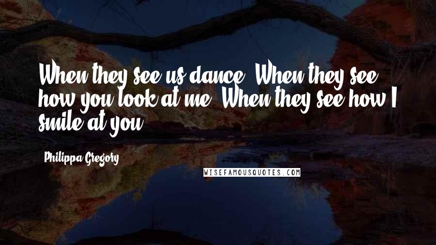 Philippa Gregory Quotes: When they see us dance. When they see how you look at me. When they see how I smile at you.