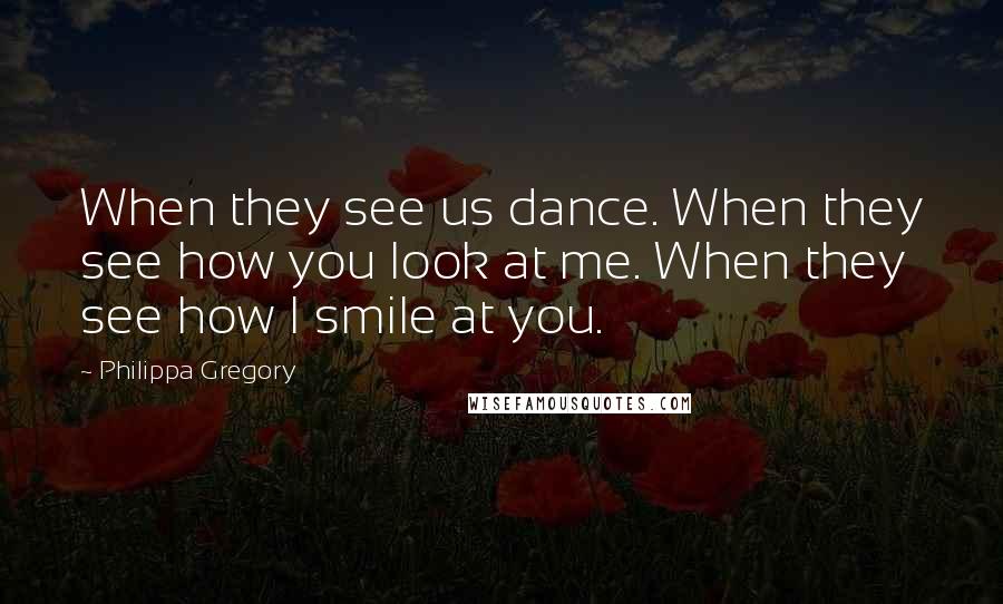 Philippa Gregory Quotes: When they see us dance. When they see how you look at me. When they see how I smile at you.