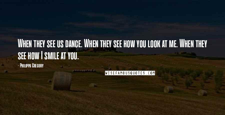 Philippa Gregory Quotes: When they see us dance. When they see how you look at me. When they see how I smile at you.