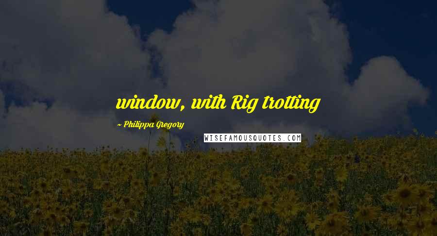 Philippa Gregory Quotes: window, with Rig trotting