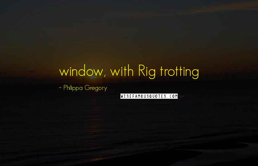 Philippa Gregory Quotes: window, with Rig trotting