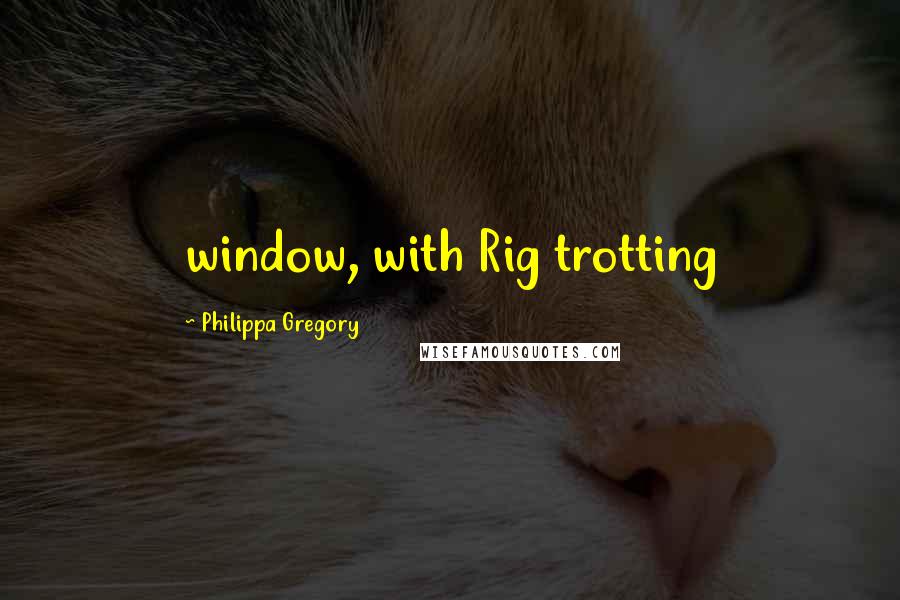 Philippa Gregory Quotes: window, with Rig trotting