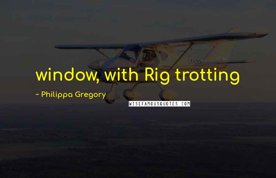 Philippa Gregory Quotes: window, with Rig trotting