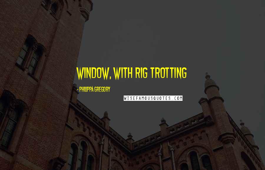 Philippa Gregory Quotes: window, with Rig trotting