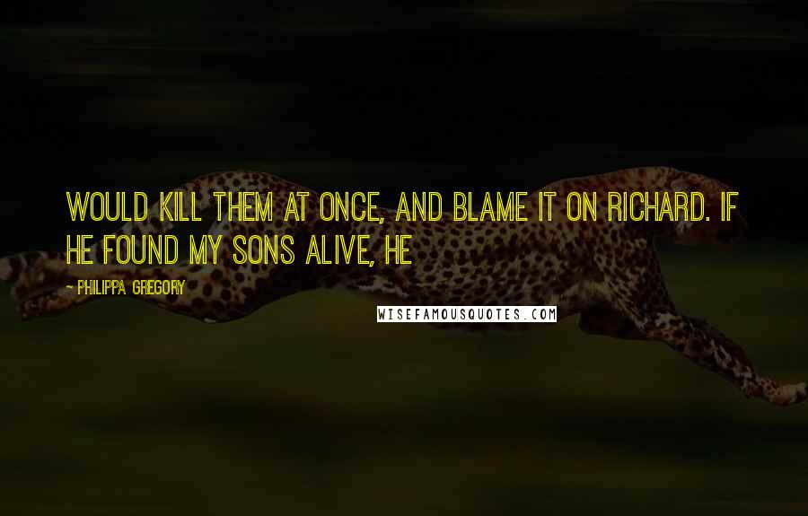 Philippa Gregory Quotes: Would kill them at once, and blame it on Richard. If he found my sons alive, he