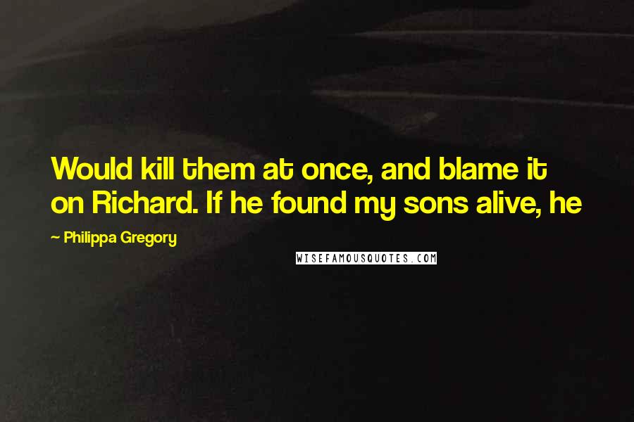 Philippa Gregory Quotes: Would kill them at once, and blame it on Richard. If he found my sons alive, he