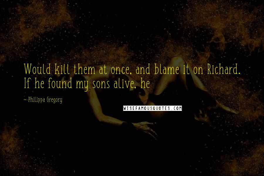 Philippa Gregory Quotes: Would kill them at once, and blame it on Richard. If he found my sons alive, he