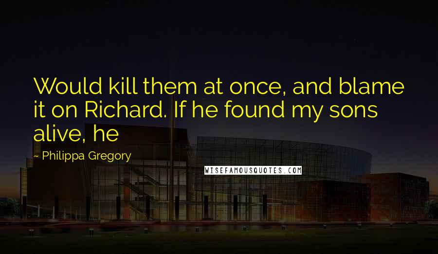 Philippa Gregory Quotes: Would kill them at once, and blame it on Richard. If he found my sons alive, he