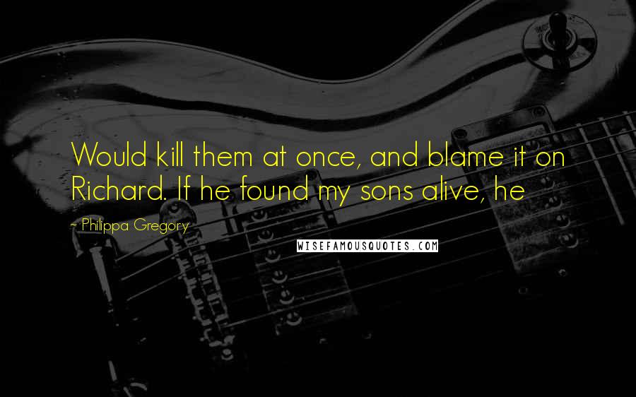 Philippa Gregory Quotes: Would kill them at once, and blame it on Richard. If he found my sons alive, he