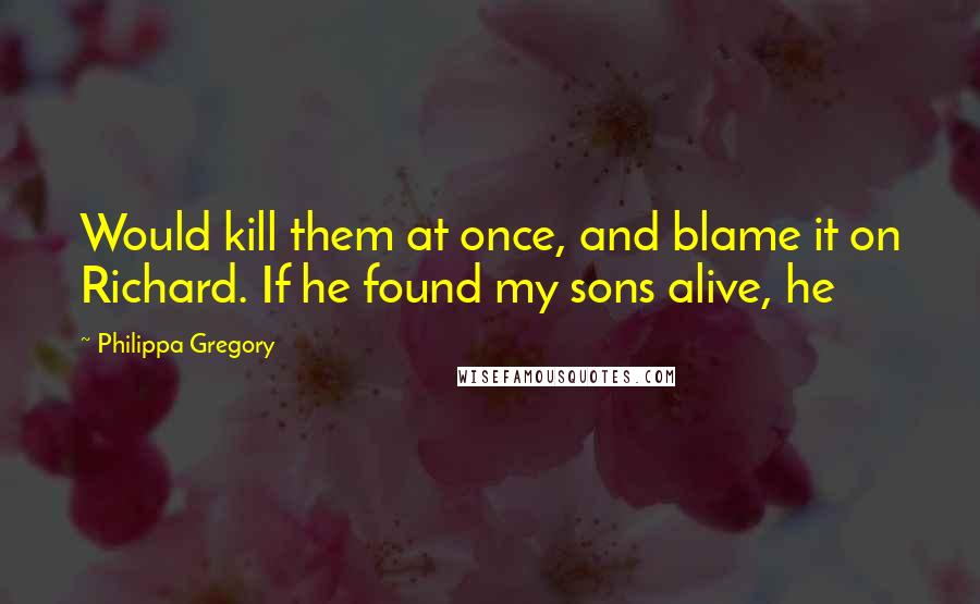 Philippa Gregory Quotes: Would kill them at once, and blame it on Richard. If he found my sons alive, he