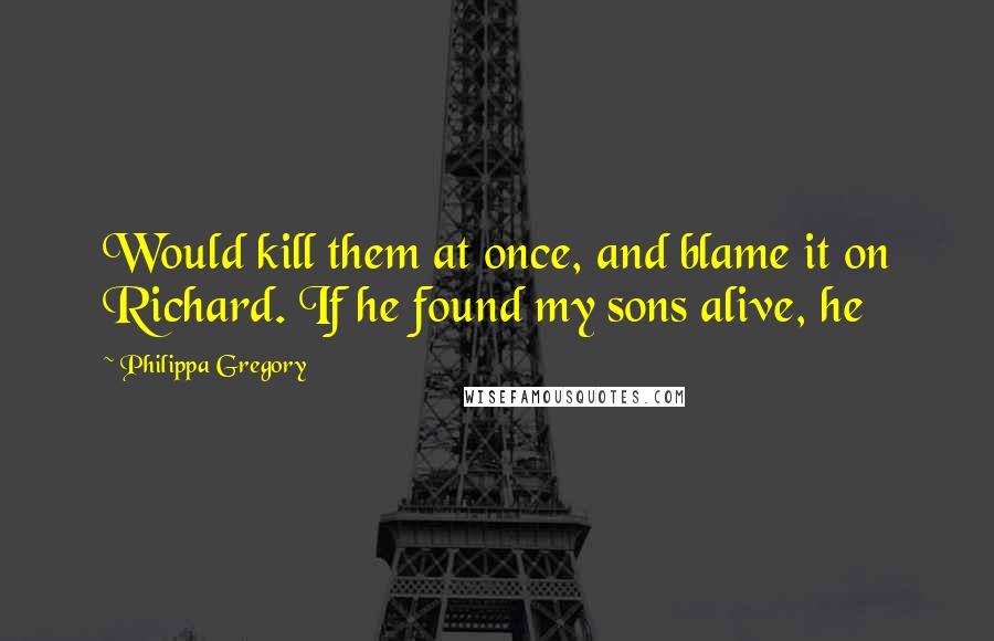Philippa Gregory Quotes: Would kill them at once, and blame it on Richard. If he found my sons alive, he