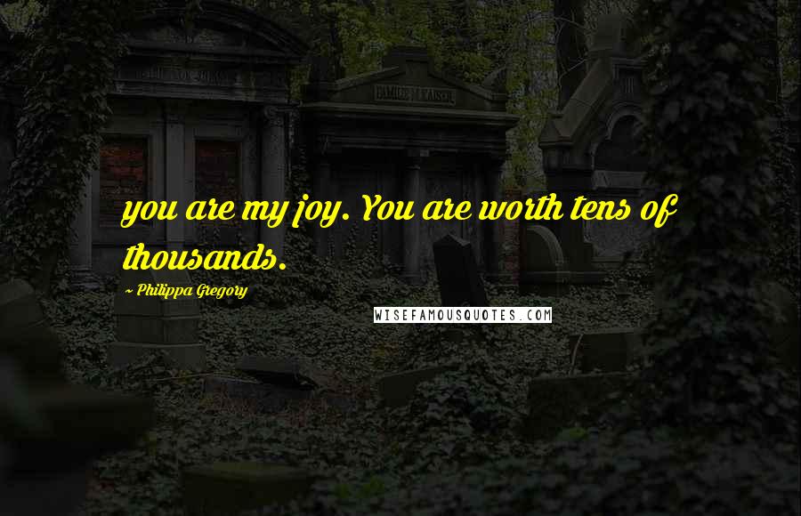 Philippa Gregory Quotes: you are my joy. You are worth tens of thousands.