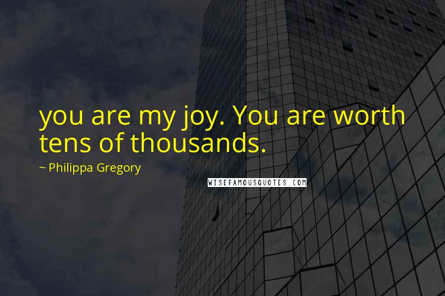 Philippa Gregory Quotes: you are my joy. You are worth tens of thousands.
