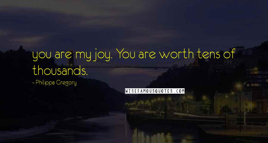 Philippa Gregory Quotes: you are my joy. You are worth tens of thousands.