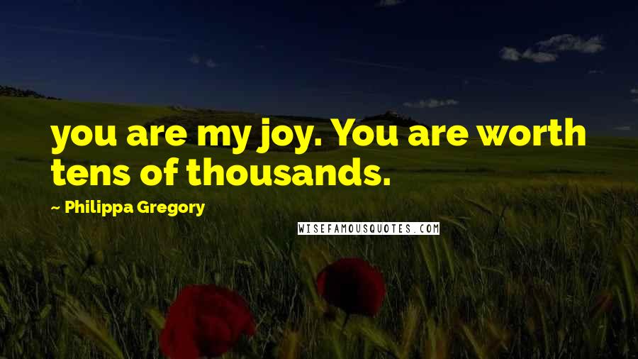 Philippa Gregory Quotes: you are my joy. You are worth tens of thousands.