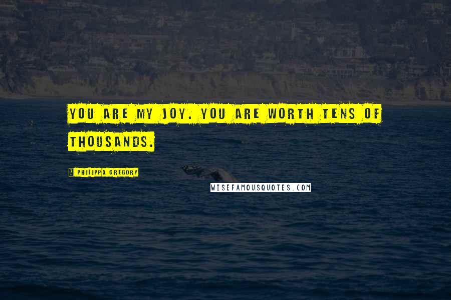 Philippa Gregory Quotes: you are my joy. You are worth tens of thousands.