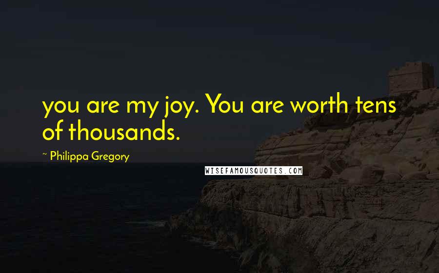 Philippa Gregory Quotes: you are my joy. You are worth tens of thousands.
