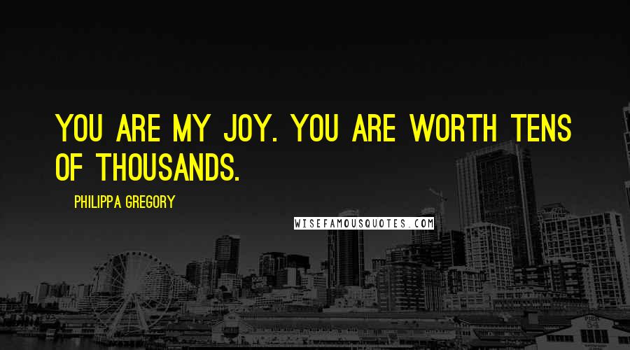 Philippa Gregory Quotes: you are my joy. You are worth tens of thousands.