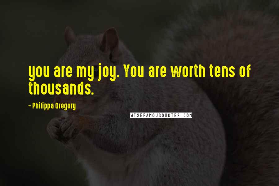 Philippa Gregory Quotes: you are my joy. You are worth tens of thousands.