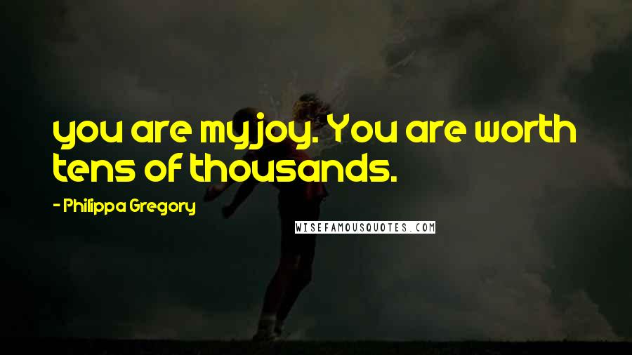 Philippa Gregory Quotes: you are my joy. You are worth tens of thousands.