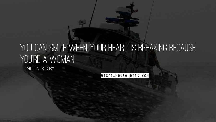 Philippa Gregory Quotes: You can smile when your heart is breaking because you're a woman.