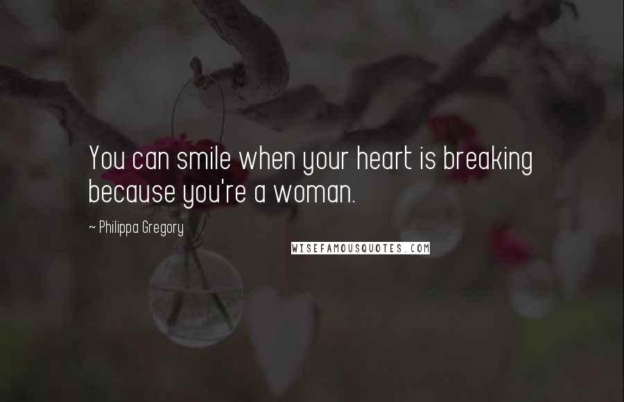 Philippa Gregory Quotes: You can smile when your heart is breaking because you're a woman.