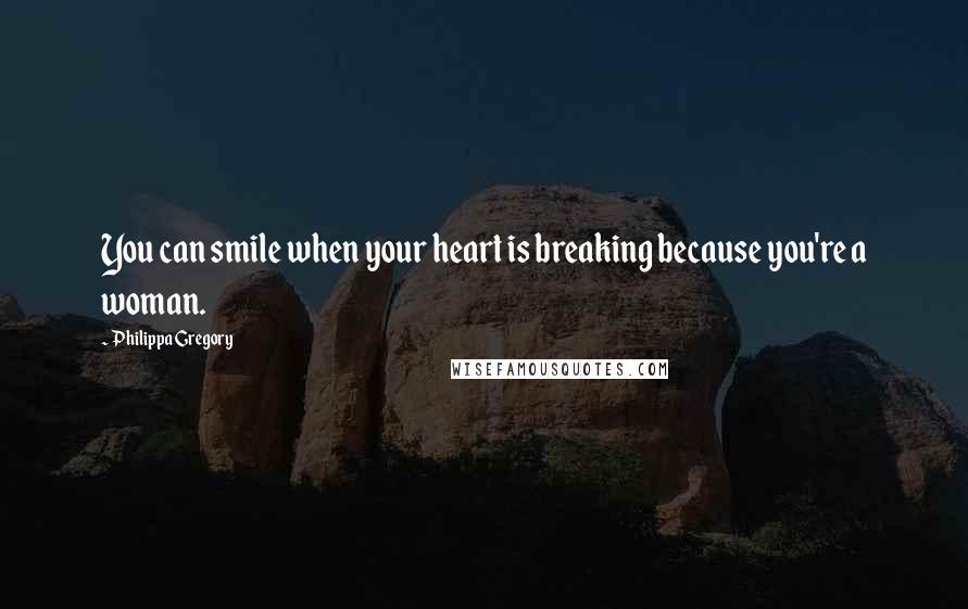 Philippa Gregory Quotes: You can smile when your heart is breaking because you're a woman.