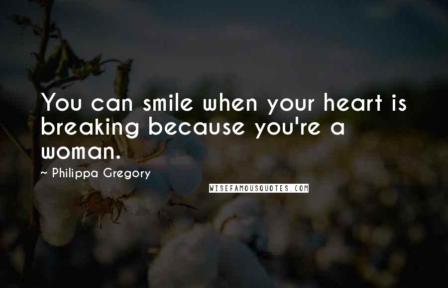 Philippa Gregory Quotes: You can smile when your heart is breaking because you're a woman.