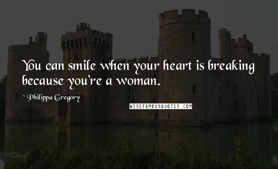 Philippa Gregory Quotes: You can smile when your heart is breaking because you're a woman.