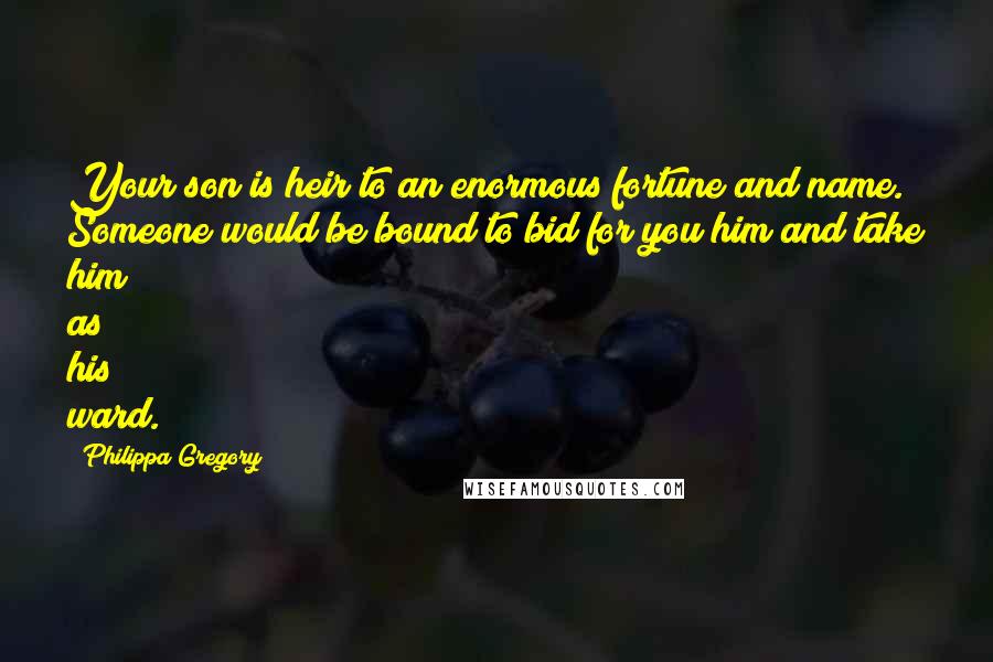 Philippa Gregory Quotes: Your son is heir to an enormous fortune and name. Someone would be bound to bid for you him and take him as his ward.