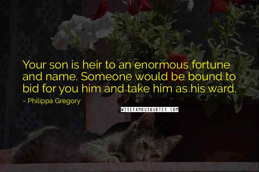 Philippa Gregory Quotes: Your son is heir to an enormous fortune and name. Someone would be bound to bid for you him and take him as his ward.
