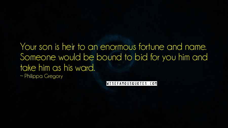 Philippa Gregory Quotes: Your son is heir to an enormous fortune and name. Someone would be bound to bid for you him and take him as his ward.