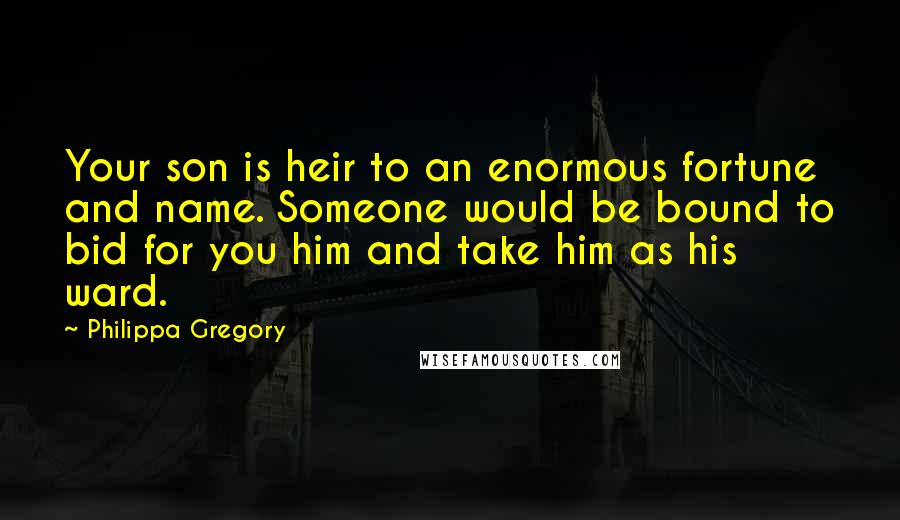 Philippa Gregory Quotes: Your son is heir to an enormous fortune and name. Someone would be bound to bid for you him and take him as his ward.