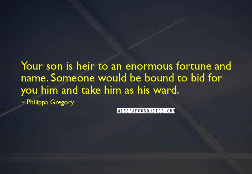 Philippa Gregory Quotes: Your son is heir to an enormous fortune and name. Someone would be bound to bid for you him and take him as his ward.