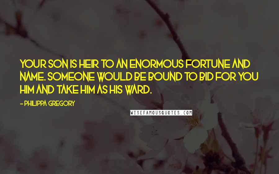 Philippa Gregory Quotes: Your son is heir to an enormous fortune and name. Someone would be bound to bid for you him and take him as his ward.