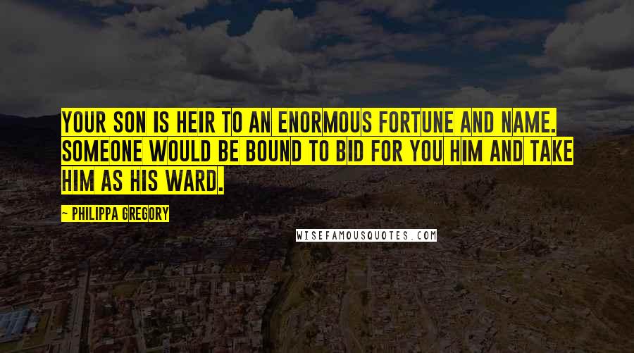 Philippa Gregory Quotes: Your son is heir to an enormous fortune and name. Someone would be bound to bid for you him and take him as his ward.