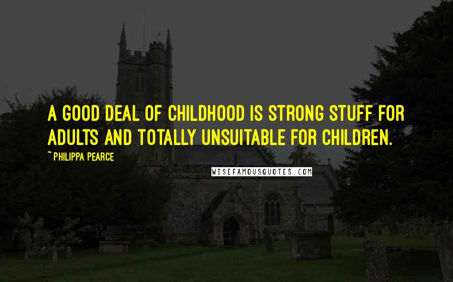 Philippa Pearce Quotes: A good deal of childhood is strong stuff for adults and totally unsuitable for children.