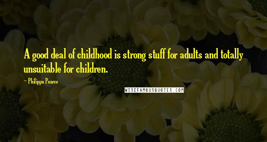 Philippa Pearce Quotes: A good deal of childhood is strong stuff for adults and totally unsuitable for children.