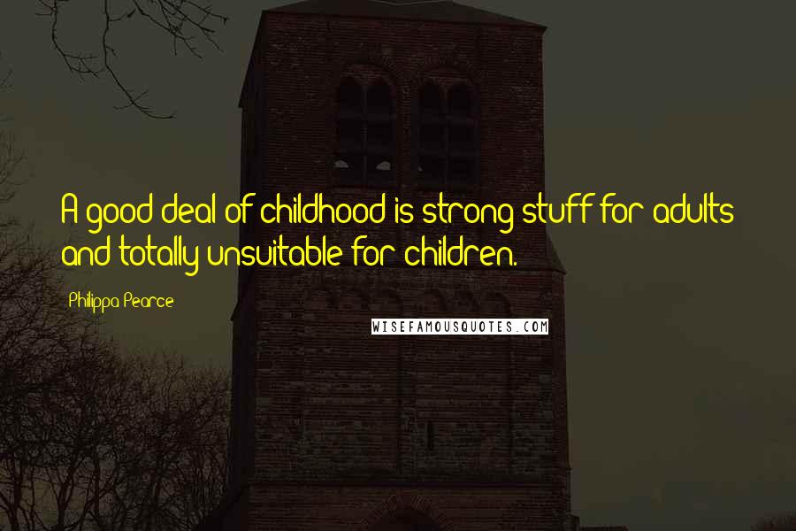 Philippa Pearce Quotes: A good deal of childhood is strong stuff for adults and totally unsuitable for children.