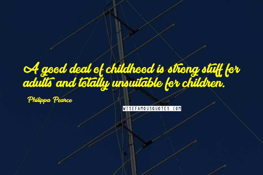 Philippa Pearce Quotes: A good deal of childhood is strong stuff for adults and totally unsuitable for children.