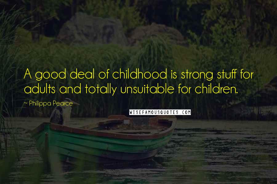 Philippa Pearce Quotes: A good deal of childhood is strong stuff for adults and totally unsuitable for children.