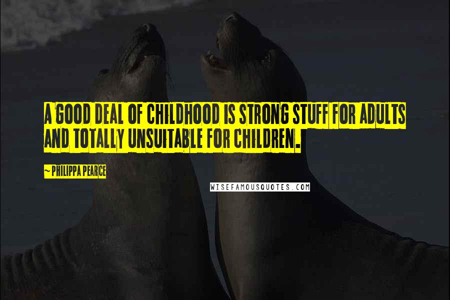 Philippa Pearce Quotes: A good deal of childhood is strong stuff for adults and totally unsuitable for children.