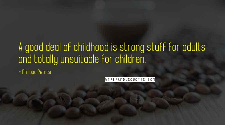 Philippa Pearce Quotes: A good deal of childhood is strong stuff for adults and totally unsuitable for children.