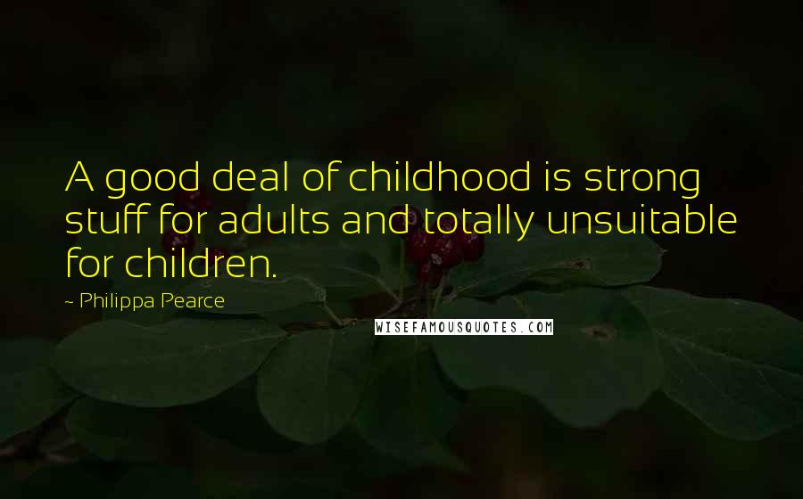 Philippa Pearce Quotes: A good deal of childhood is strong stuff for adults and totally unsuitable for children.